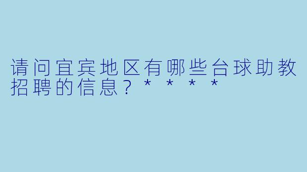 请问宜宾地区有哪些台球助教招聘的信息?****