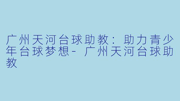广州天河台球助教：助力青少年台球梦想-广州天河台球助教