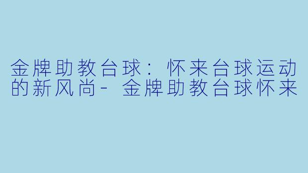 金牌助教台球：怀来台球运动的新风尚-金牌助教台球怀来