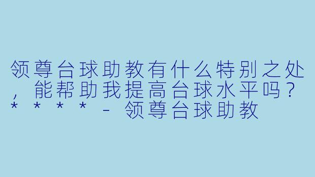 领尊台球助教有什么特别之处,能帮助我提高台球水平吗?****