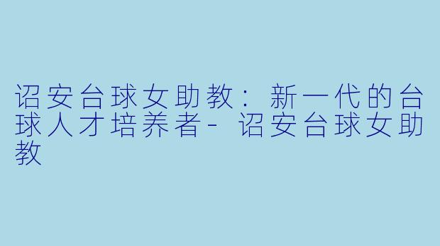 诏安台球女助教:新一代的台球人才培养者
