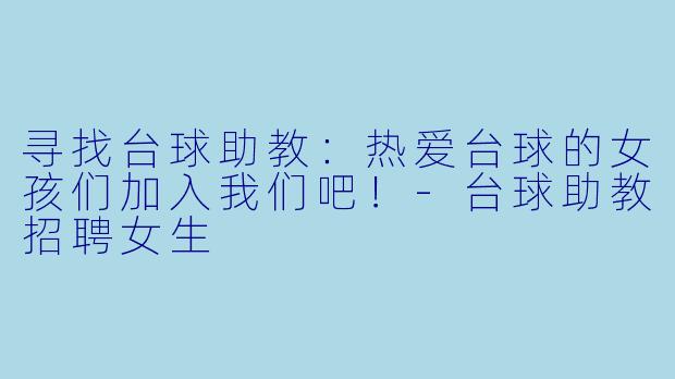 寻找台球助教：热爱台球的女孩们加入我们吧！-台球助教招聘女生