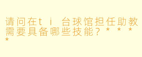 请问在ti台球馆担任助教需要具备哪些技能?****