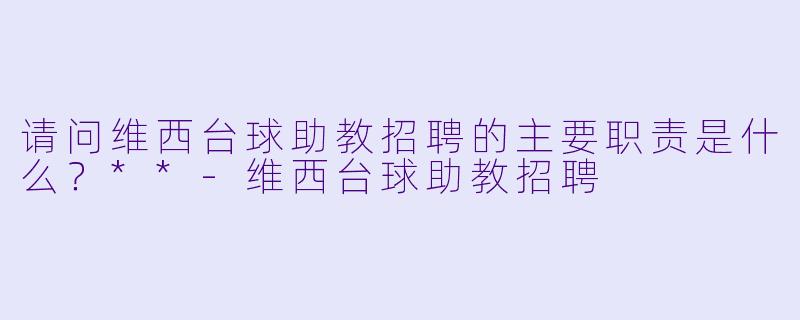 请问维西台球助教招聘的主要职责是什么?**