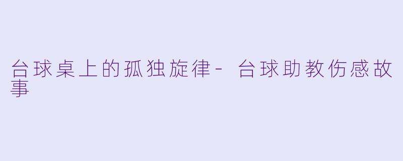 台球桌上的孤独旋律-台球助教伤感故事