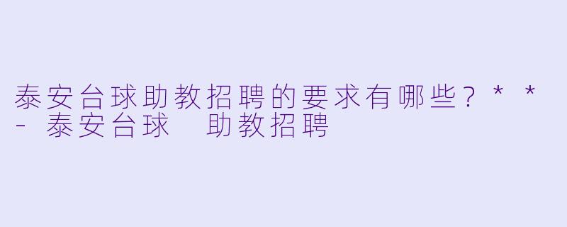 泰安台球助教招聘的要求有哪些?**