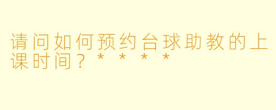 请问如何预约台球助教的上课时间？****