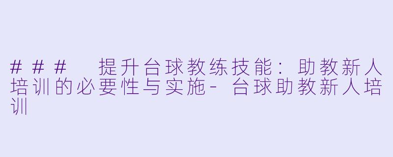 ### 提升台球教练技能：助教新人培训的必要性与实施-台球助教新人培训