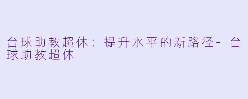 台球助教超休：提升水平的新路径-台球助教超休