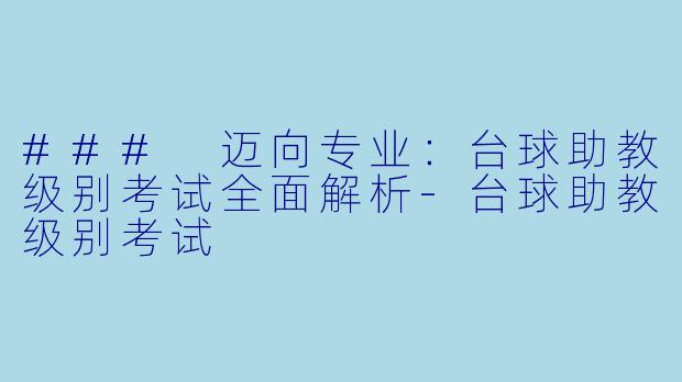 ### 迈向专业:台球助教级别考试全面解析-台球助教级别考试
