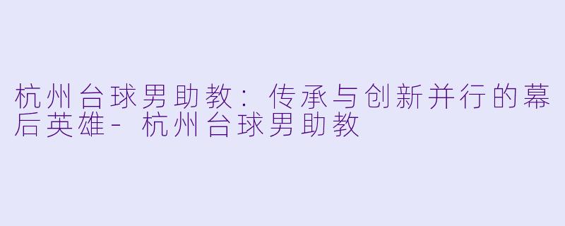 杭州台球男助教：传承与创新并行的幕后英雄-杭州台球男助教