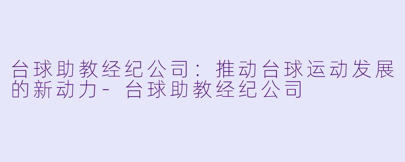 台球助教经纪公司：推动台球运动发展的新动力-台球助教经纪公司