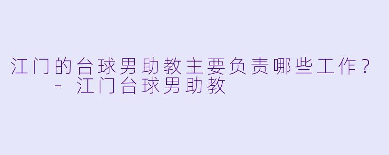 江门的台球男助教主要负责哪些工作？  