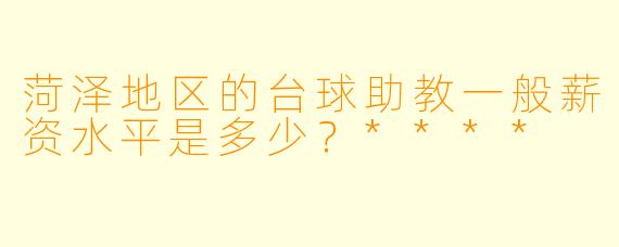 菏泽地区的台球助教一般薪资水平是多少？****