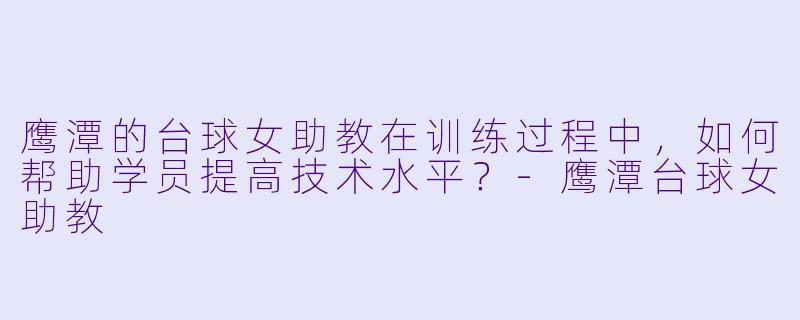 鹰潭的台球女助教在训练过程中,如何帮助学员提高技术水平?