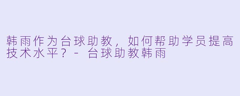 韩雨作为台球助教，如何帮助学员提高技术水平？