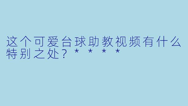 这个可爱台球助教视频有什么特别之处？****