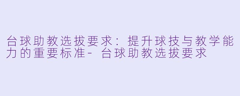 台球助教选拔要求：提升球技与教学能力的重要标准-台球助教选拔要求