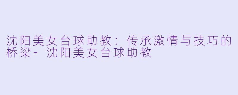 沈阳美女台球助教：传承激情与技巧的桥梁-沈阳美女台球助教