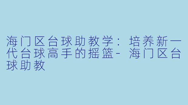 海门区台球助教学：培养新一代台球高手的摇篮-海门区台球助教