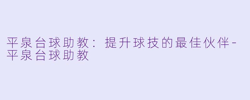 平泉台球助教：提升球技的最佳伙伴-平泉台球助教