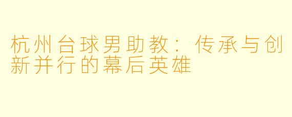 杭州台球男助教:传承与创新并行的幕后英雄