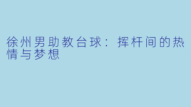 徐州男助教台球：挥杆间的热情与梦想