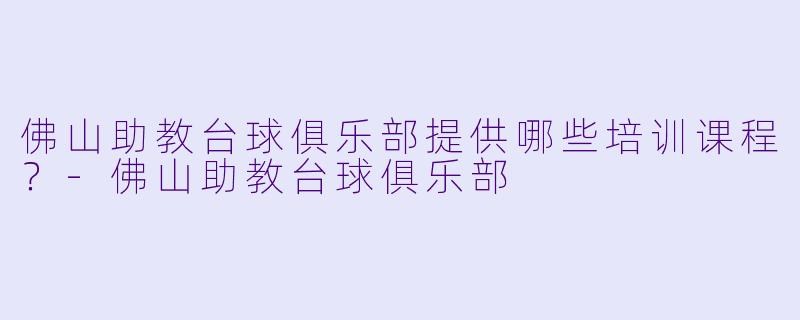 佛山助教台球俱乐部提供哪些培训课程？