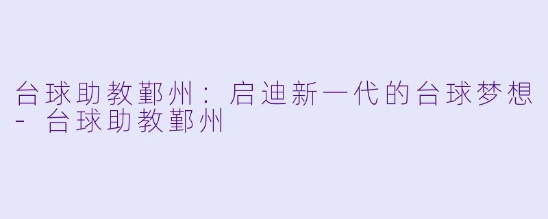 台球助教鄞州:启迪新一代的台球梦想