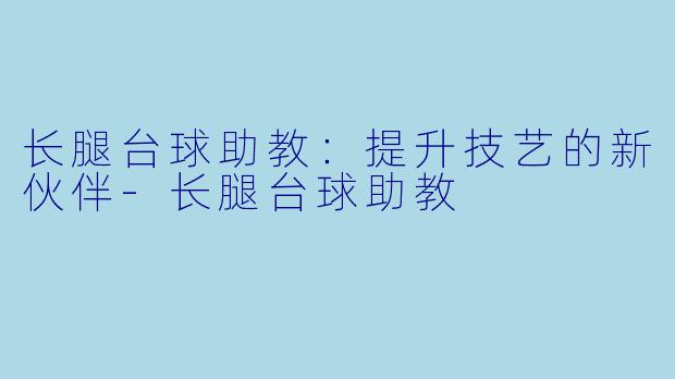 长腿台球助教：提升技艺的新伙伴-长腿台球助教