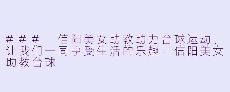 ### 信阳美女助教助力台球运动，让我们一同享受生活的乐趣-信阳美女助教台球