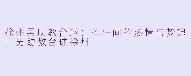 徐州男助教台球:挥杆间的热情与梦想