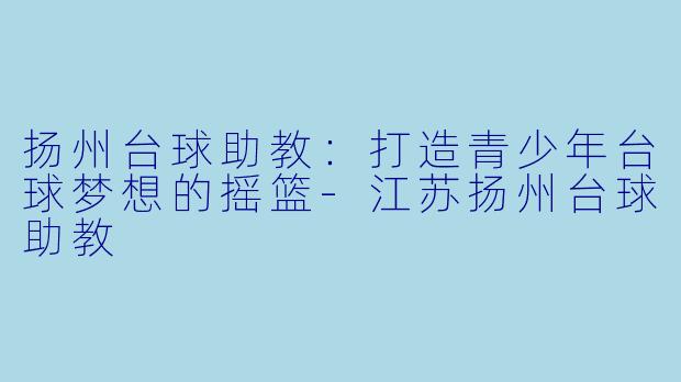 扬州台球助教：打造青少年台球梦想的摇篮-江苏扬州台球助教