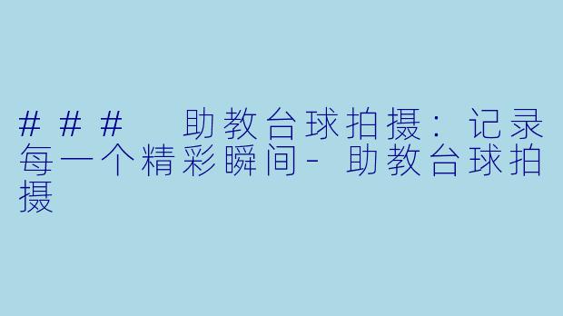 ### 助教台球拍摄：记录每一个精彩瞬间-助教台球拍摄