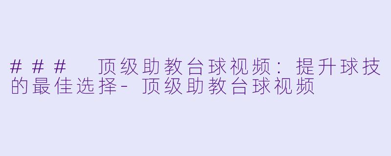 ### 顶级助教台球视频：提升球技的最佳选择-顶级助教台球视频