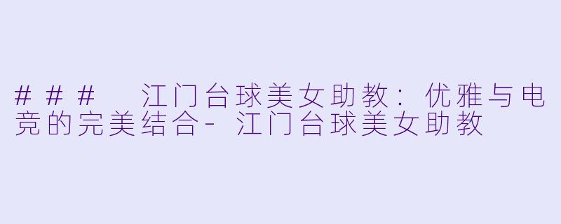 ### 江门台球美女助教:优雅与电竞的完美结合