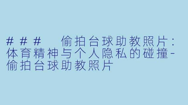 ### 偷拍台球助教照片：体育精神与个人隐私的碰撞-偷拍台球助教照片
