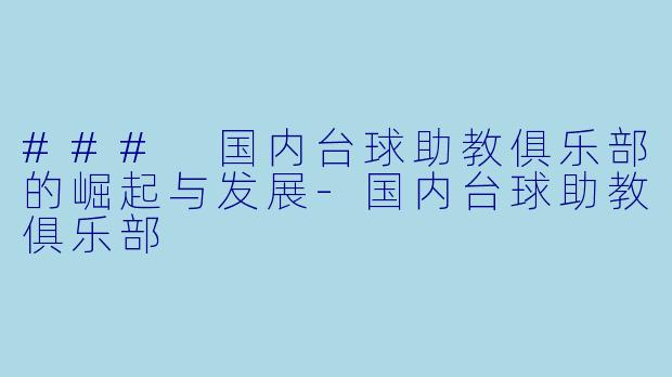 ### 国内台球助教俱乐部的崛起与发展-国内台球助教俱乐部