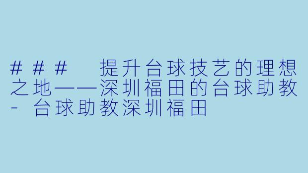 ### 提升台球技艺的理想之地——深圳福田的台球助教-台球助教深圳福田