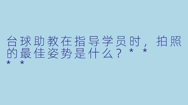 台球助教在指导学员时，拍照的最佳姿势是什么？**  **