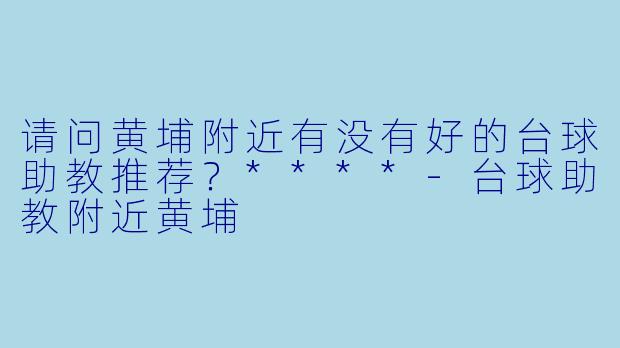 请问黄埔附近有没有好的台球助教推荐？****