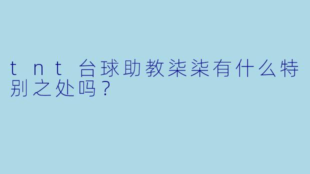 tnt台球助教柒柒有什么特别之处吗？
