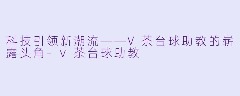 科技引领新潮流——V茶台球助教的崭露头角-v茶台球助教