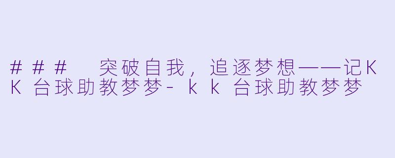### 突破自我，追逐梦想——记KK台球助教梦梦-kk台球助教梦梦