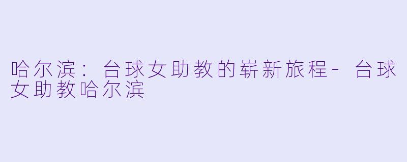 哈尔滨：台球女助教的崭新旅程-台球女助教哈尔滨