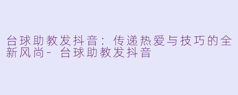 台球助教发抖音:传递热爱与技巧的全新风尚