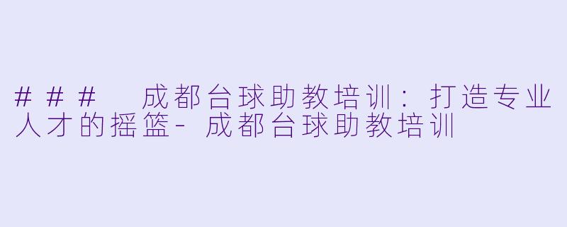 ### 成都台球助教培训：打造专业人才的摇篮-成都台球助教培训
