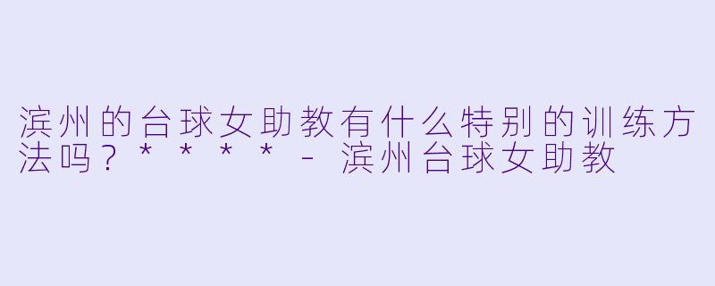 滨州的台球女助教有什么特别的训练方法吗？****