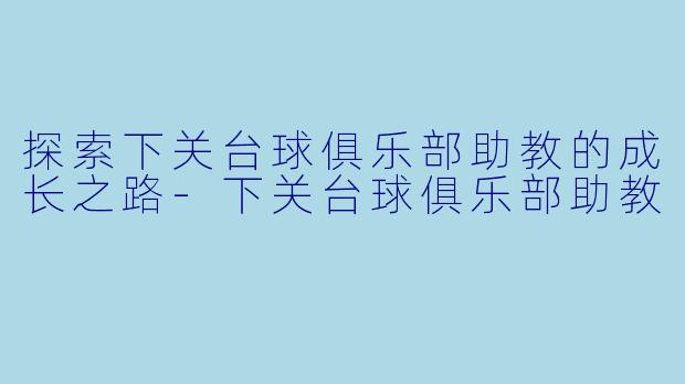 探索下关台球俱乐部助教的成长之路-下关台球俱乐部助教