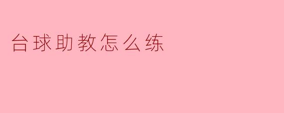 台球助教应该如何进行有效的训练来提高自己的指导能力?****